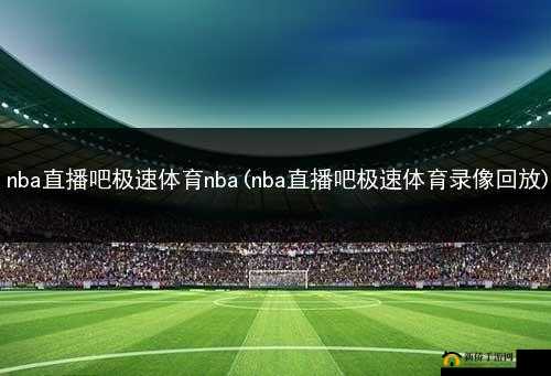 9 免费版网站 nba ：畅享精彩赛事直播