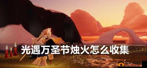 光遇万圣节烛火攻略：高效收集方法与技巧解析
