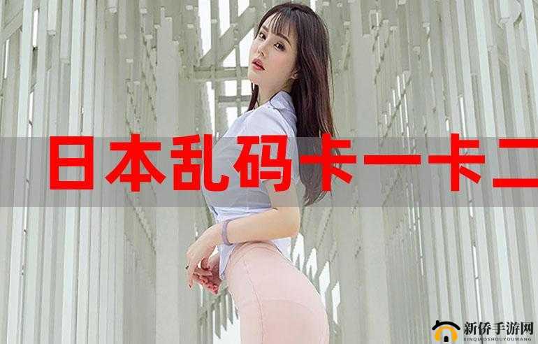 日韩一卡 2 卡 3 卡新区乱码来袭震撼登场