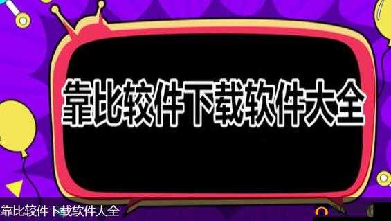 靠比较软件下载免费大全 APP：海量软件免费下载，畅享无限精彩