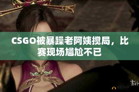 暴躁老阿姨 CSGO 经典片段：绝地翻盘燃爆全场
