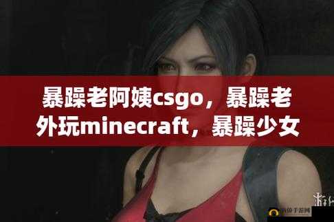 CSGO 暴躁小阿姨：游戏世界里的独特存在