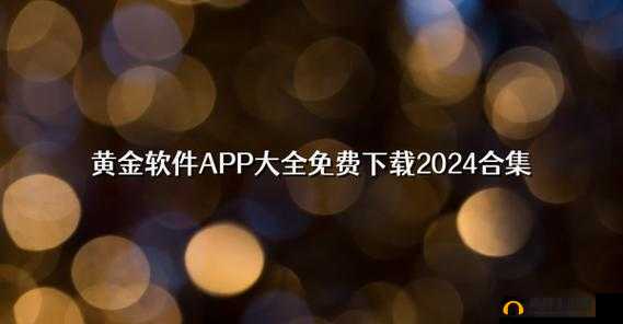 黄金网站 app 免费软件，带你畅游精彩数字世界